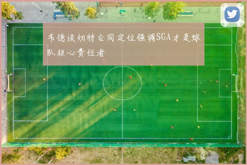 韦德谈切特合同定位强调SGA才是球队核心责任者