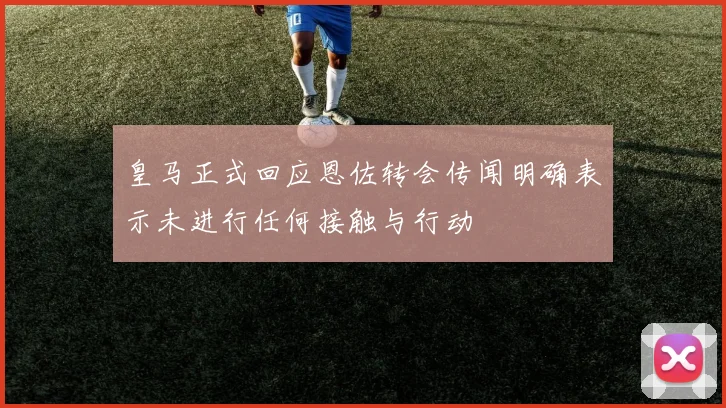 皇马正式回应恩佐转会传闻明确表示未进行任何接触与行动