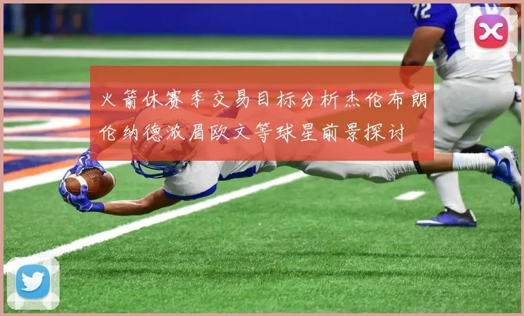 火箭休赛季交易目标分析杰伦布朗伦纳德浓眉欧文等球星前景探讨