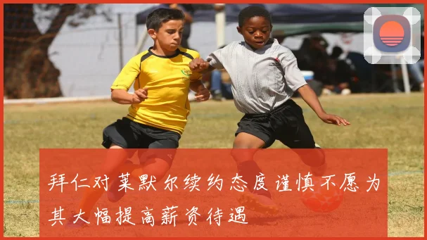 拜仁对莱默尔续约态度谨慎不愿为其大幅提高薪资待遇