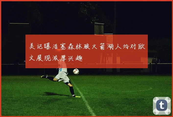美记曝活塞森林狼火箭湖人均对欧文展现浓厚兴趣