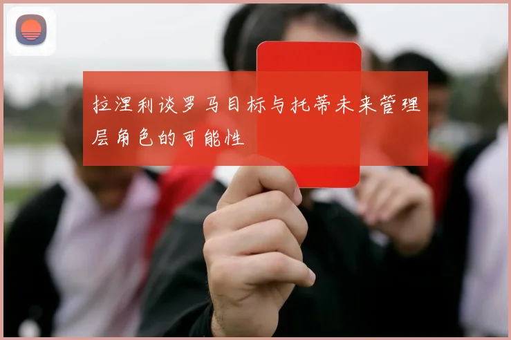 拉涅利谈罗马目标与托蒂未来管理层角色的可能性