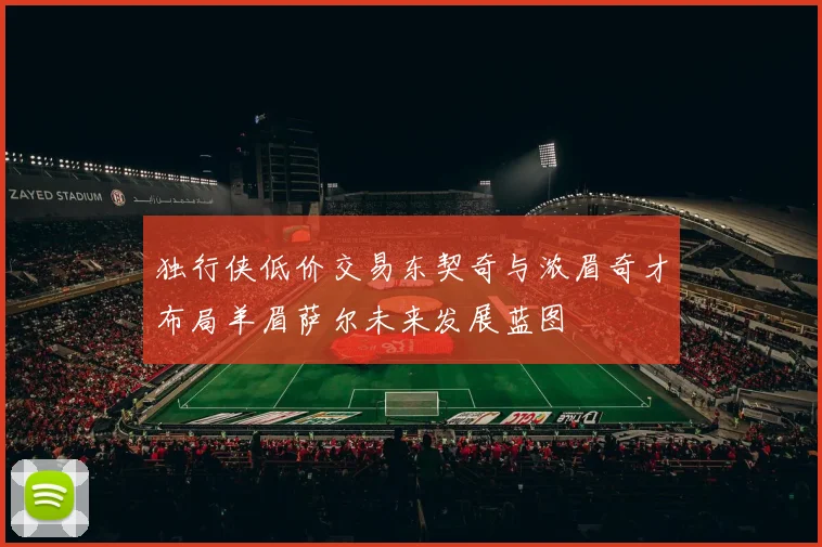 独行侠低价交易东契奇与浓眉奇才布局羊眉萨尔未来发展蓝图