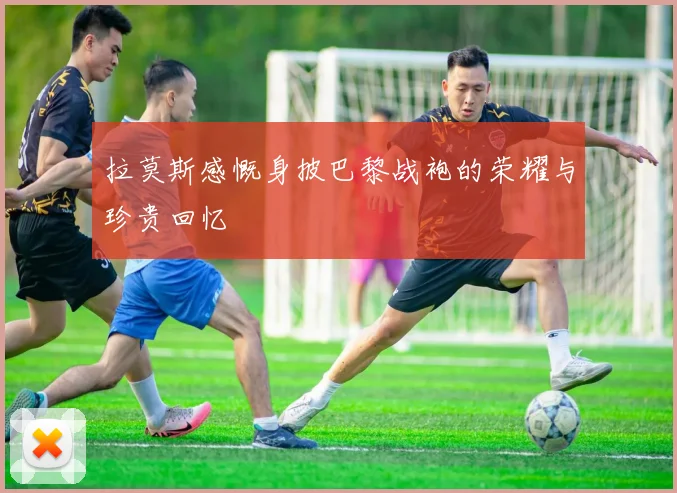 拉莫斯感慨身披巴黎战袍的荣耀与珍贵回忆