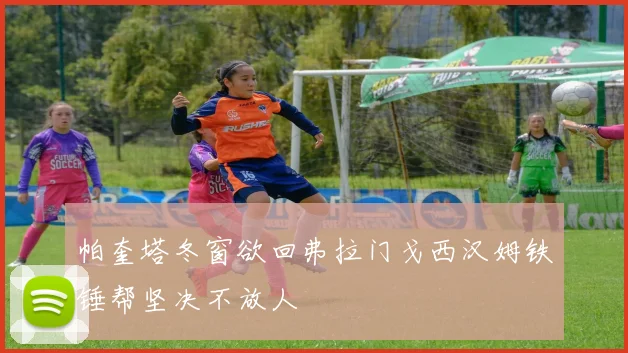 帕奎塔冬窗欲回弗拉门戈西汉姆铁锤帮坚决不放人