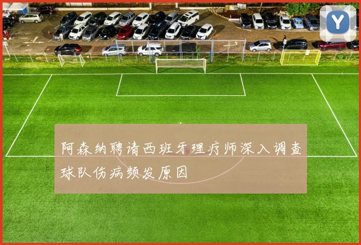 阿森纳聘请西班牙理疗师深入调查球队伤病频发原因
