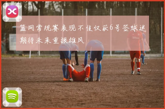 篮网常规赛表现不佳仅获6号签球迷期待未来重振雄风