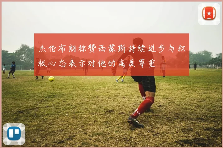 杰伦布朗称赞西蒙斯持续进步与积极心态表示对他的高度尊重