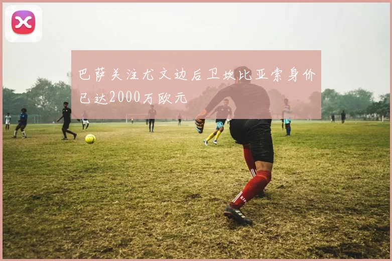 巴萨关注尤文边后卫坎比亚索身价已达2000万欧元