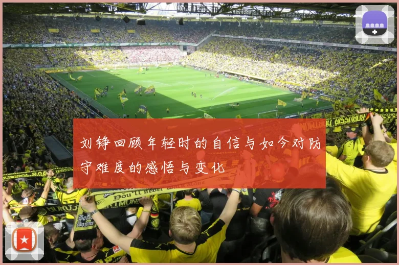 刘铮回顾年轻时的自信与如今对防守难度的感悟与变化