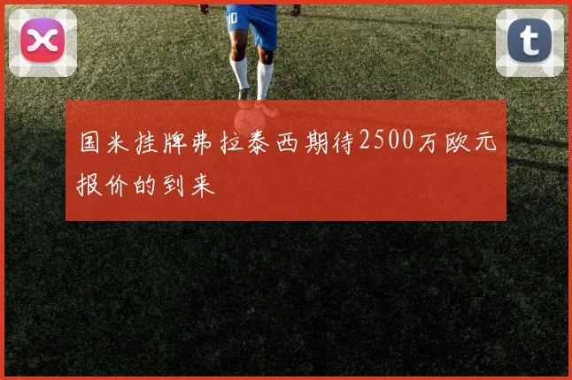 国米挂牌弗拉泰西期待2500万欧元报价的到来