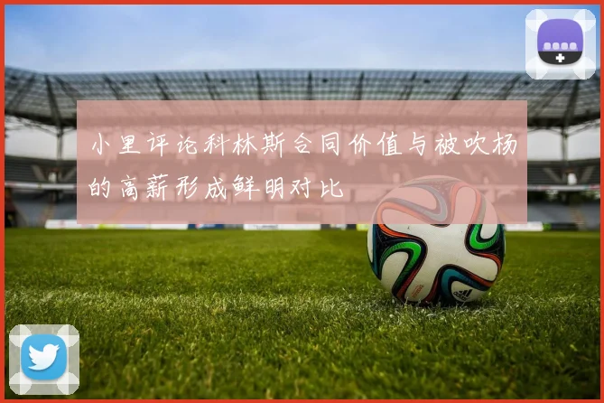 小里评论科林斯合同价值与被吹杨的高薪形成鲜明对比