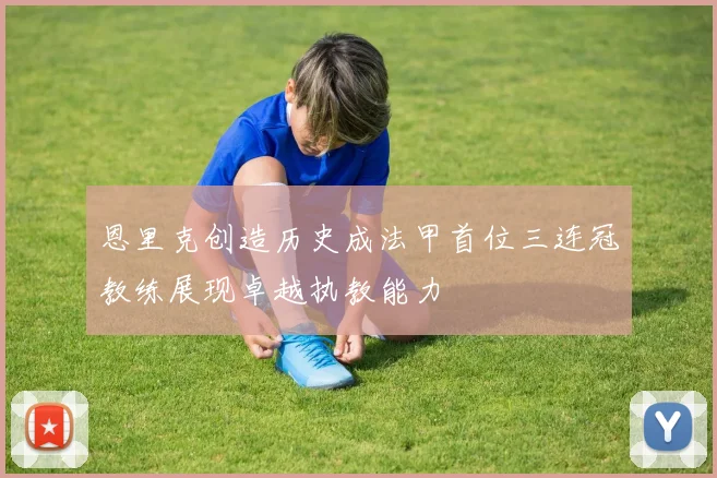 恩里克创造历史成法甲首位三连冠教练展现卓越执教能力
