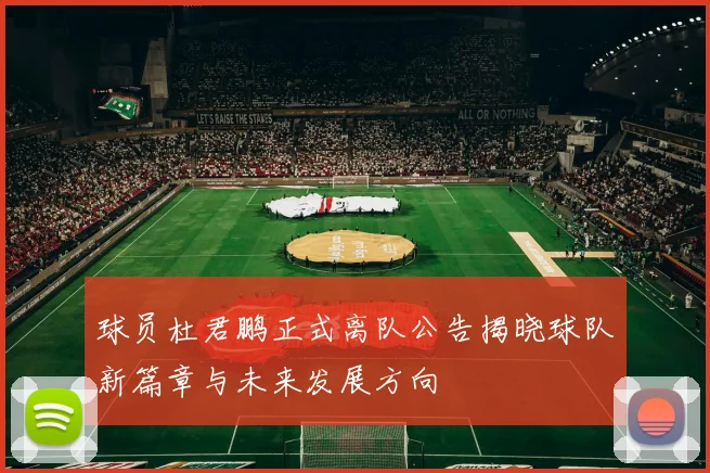 球员杜君鹏正式离队公告揭晓球队新篇章与未来发展方向