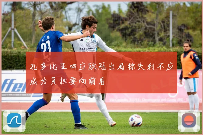 孔多比亚回应欧冠出局称失利不应成为负担要向前看