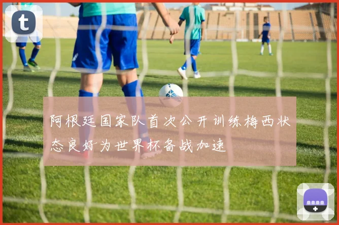 阿根廷国家队首次公开训练梅西状态良好为世界杯备战加速