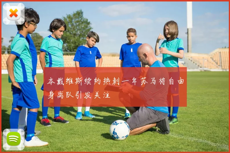 本戴维斯续约热刺一年苏马将自由身离队引发关注