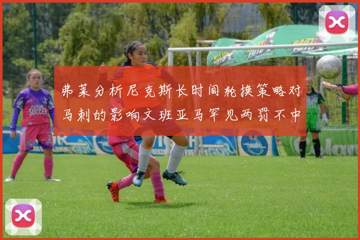 弗莱分析尼克斯长时间轮换策略对马刺的影响文班亚马罕见两罚不中引发关注