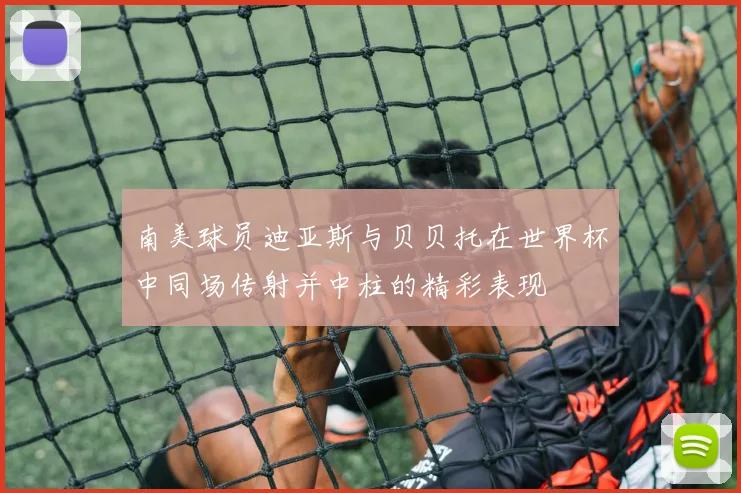 南美球员迪亚斯与贝贝托在世界杯中同场传射并中柱的精彩表现