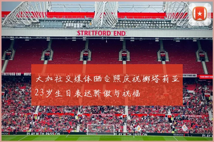 大加社交媒体晒合照庆祝娜塔莉亚23岁生日表达骄傲与祝福