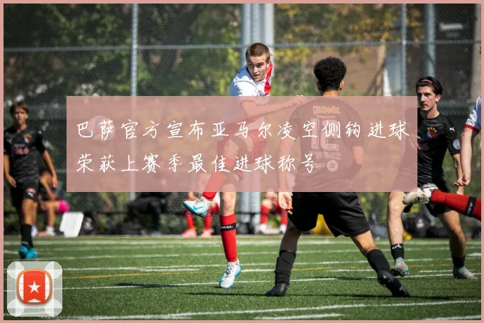 巴萨官方宣布亚马尔凌空侧钩进球荣获上赛季最佳进球称号
