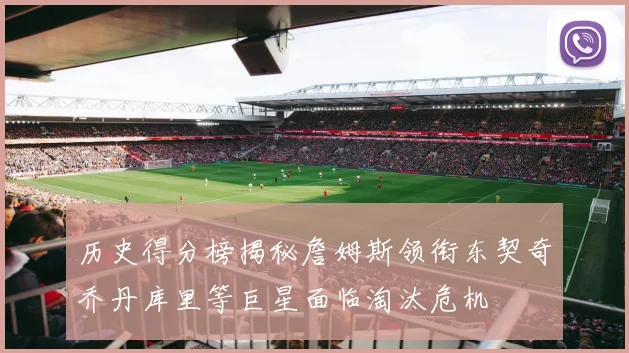 历史得分榜揭秘詹姆斯领衔东契奇乔丹库里等巨星面临淘汰危机