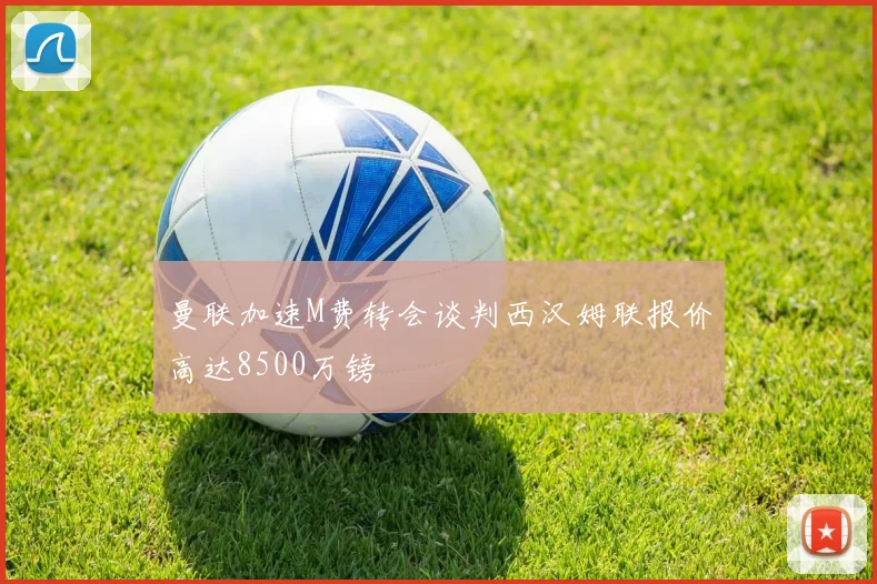 曼联加速M费转会谈判西汉姆联报价高达8500万镑