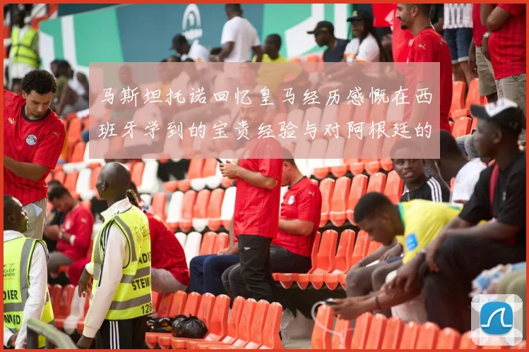 马斯坦托诺回忆皇马经历感慨在西班牙学到的宝贵经验与对阿根廷的思念