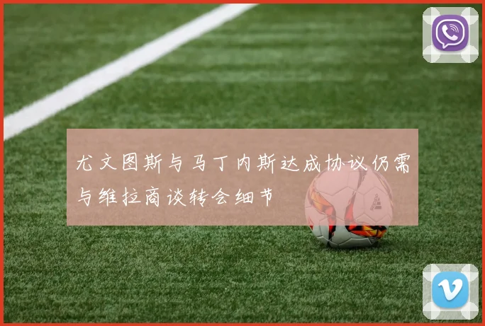 尤文图斯与马丁内斯达成协议仍需与维拉商谈转会细节
