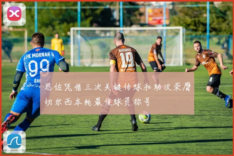恩佐凭借三次关键传球和助攻荣膺切尔西本轮最佳球员称号