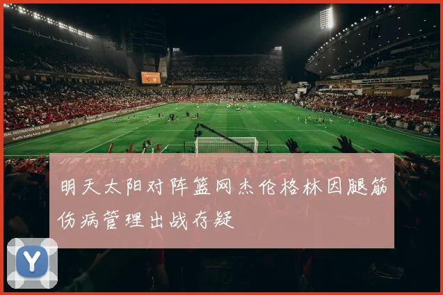 明天太阳对阵篮网杰伦格林因腿筋伤病管理出战存疑